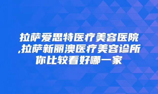 拉萨爱思特医疗美容医院,拉萨新丽澳医疗美容诊所你比较看好哪一家
