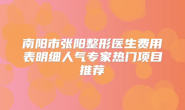 南阳市张阳整形医生费用表明细人气专家热门项目推荐