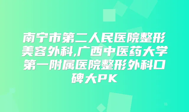 南宁市第二人民医院整形美容外科,广西中医药大学第一附属医院整形外科口碑大PK