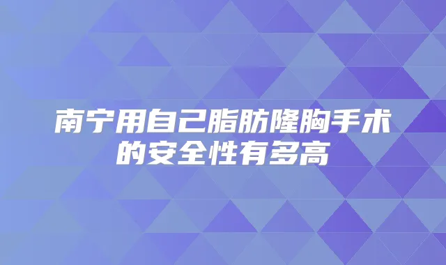 南宁用自己脂肪隆胸手术的安全性有多高