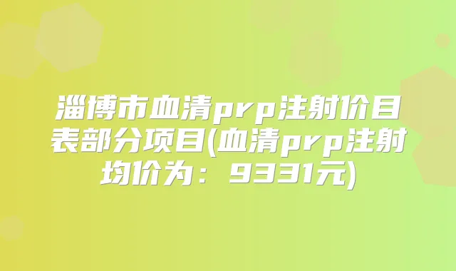 淄博市血清prp注射价目表部分项目(血清prp注射均价为:9331元)