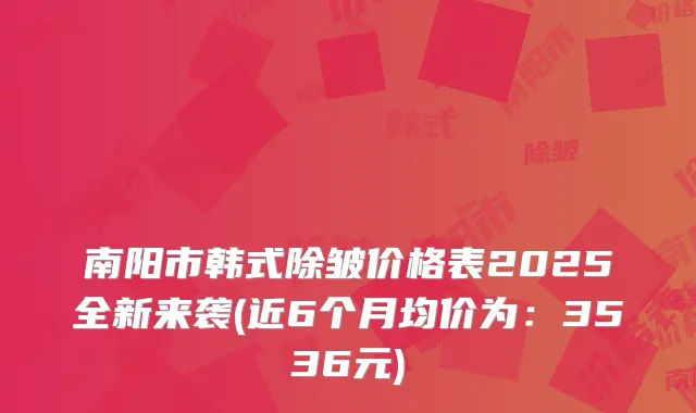 南阳市韩式除皱价格表2025全新来袭(近6个月均价为:3536元)