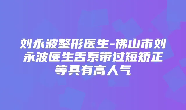 刘永波整形医生-佛山市刘永波医生舌系带过短矫正等具有高人气