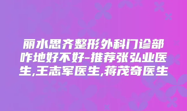 丽水思齐整形外科门诊部咋地好不好-推荐张弘业医生,王志军医生,蒋茂奇医生