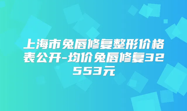 上海市兔唇修复整形价格表公开-均价兔唇修复32553元