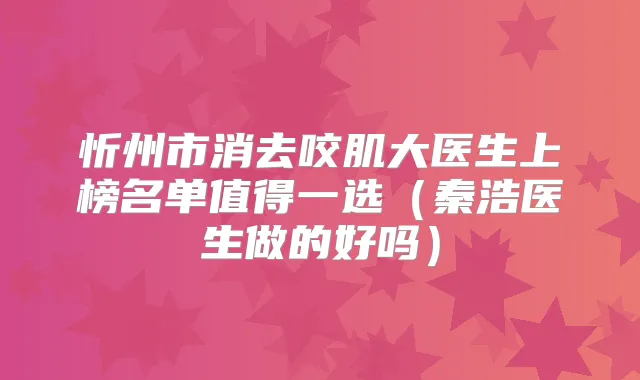 忻州市消去咬肌大医生上榜名单值得一选(秦浩医生做的好吗)
