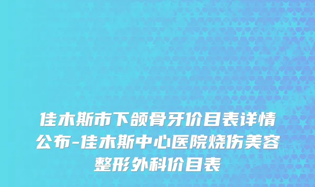 佳木斯市下颌骨牙价目表详情公布-佳木斯中心医院烧伤美容整形外科价目表