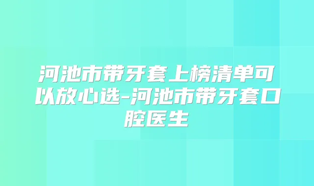 河池市带牙套上榜清单可以放心选-河池市带牙套口腔医生