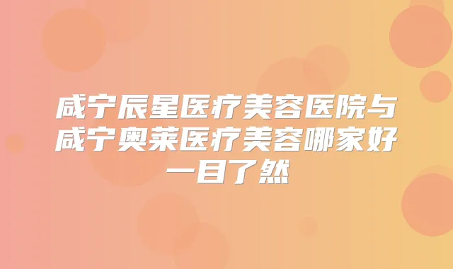 咸宁辰星医疗美容医院与咸宁奥莱医疗美容哪家好一目了然