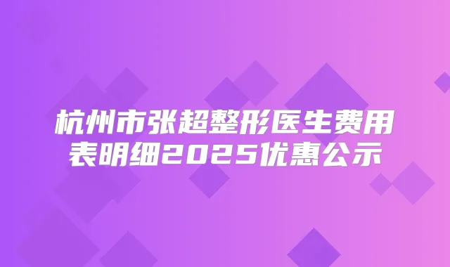 杭州市张超整形医生费用表明细2025优惠公示