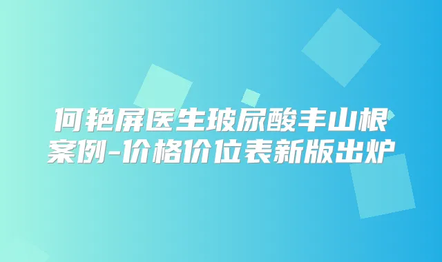 何艳屏医生玻尿酸丰山根案例-价格价位表新版出炉