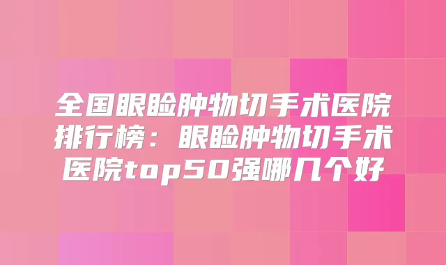 全国眼睑肿物切手术医院排行榜:眼睑肿物切手术医院top50强哪几个好