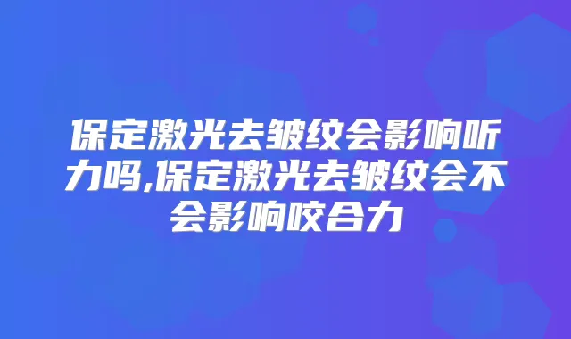 保定激光去皱纹会影响听力吗,保定激光去皱纹会不会影响咬合力