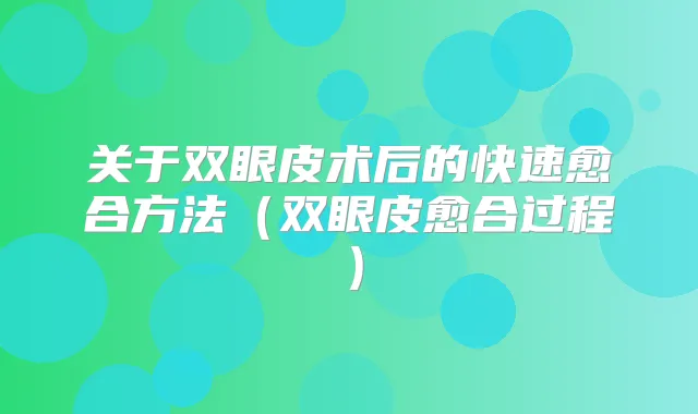 关于双眼皮术后的快速愈合方法（双眼皮愈合过程）