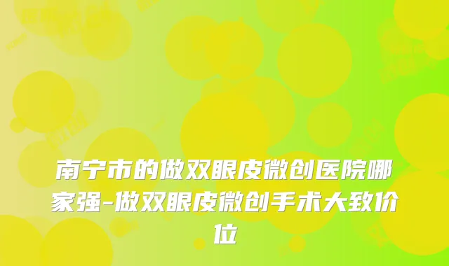南宁市的做双眼皮微创医院哪家强-做双眼皮微创手术大致价位