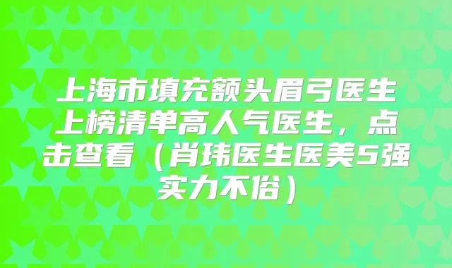 上海市填充额头眉弓医生上榜清单高人气医生，点击查看（肖玮医生医美5强实力不俗）