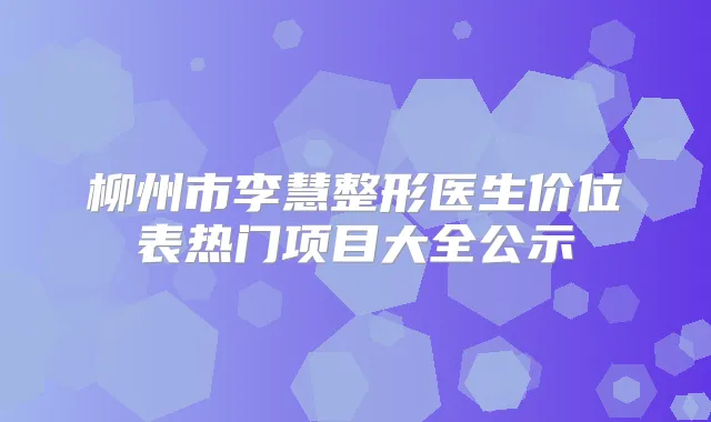 柳州市李慧整形医生价位表热门项目大全公示
