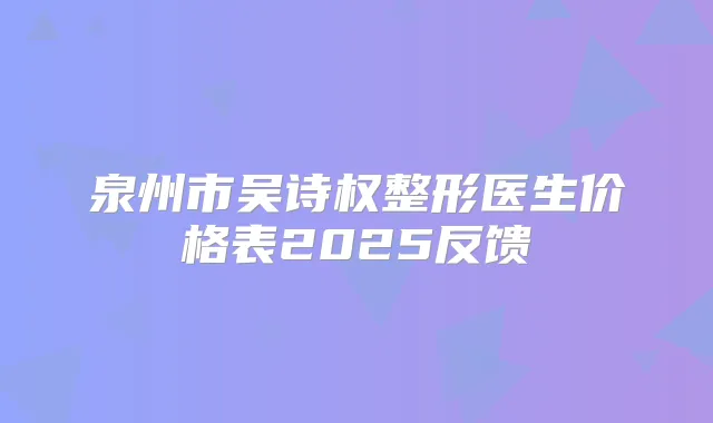 泉州市吴诗权整形医生价格表2025反馈
