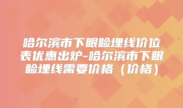 哈尔滨市下眼睑埋线价位表优惠出炉-哈尔滨市下眼睑埋线需要价格（价格）