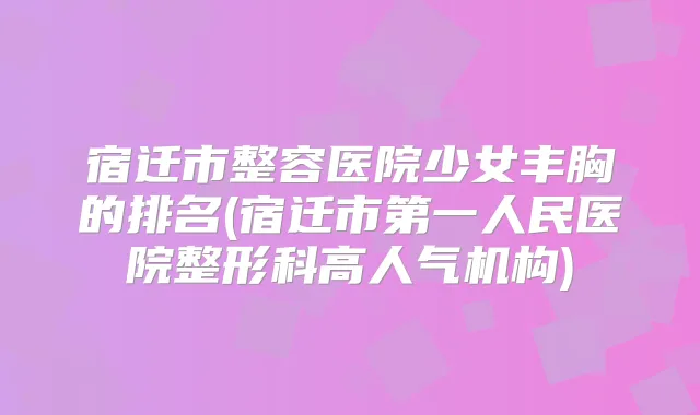 宿迁市整容医院少女丰胸的排名(宿迁市第一人民医院整形科高人气机构)