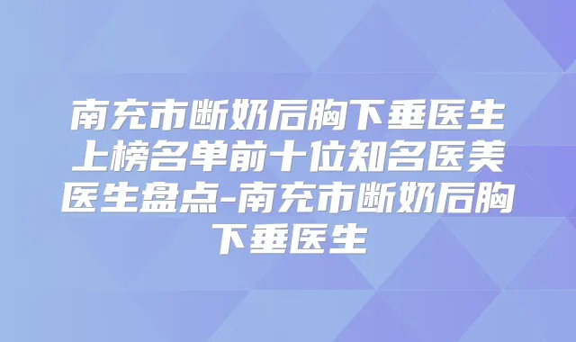南充市断奶后胸下垂医生上榜名单前十位知名医美医生盘点-南充市断奶后胸下垂医生