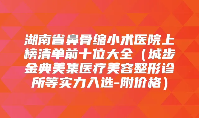湖南省鼻骨缩小术医院上榜清单前十位大全(城步金典美集医疗美容整形诊所等实力入选-附价格)