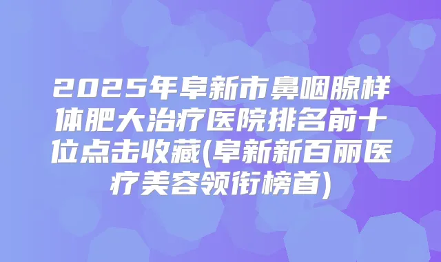 2025年阜新市鼻咽腺样体肥大医院排名前十位点击收藏(阜新新百丽医疗美容领衔榜首)