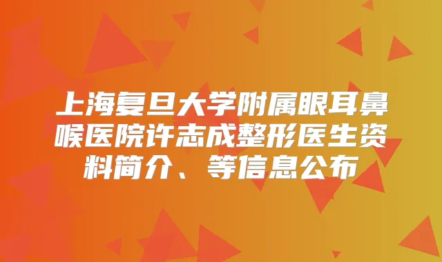 上海复旦大学附属眼耳鼻喉医院许志成整形医生资料简介、等信息公布