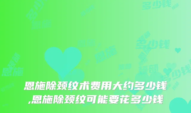 恩施除颈纹术费用大约多少钱,恩施除颈纹可能要花多少钱