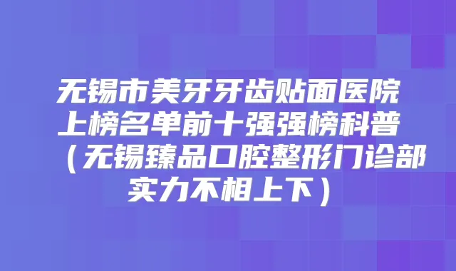 无锡市美牙牙齿贴面医院上榜名单前十强强榜科普(无锡臻品口腔整形门诊部实力不相上下)