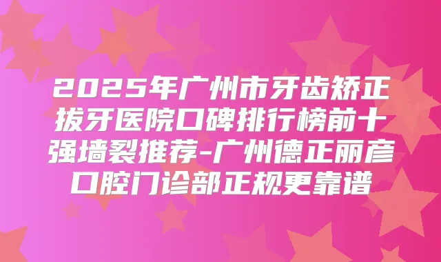 2025年广州市牙齿矫正拔牙医院口碑排行榜前十强墙裂推荐-广州德正丽彦口腔门诊部正规更靠谱