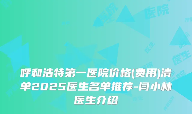 呼和浩特第一医院价格(费用)清单2025医生名单推荐-闫小林医生介绍