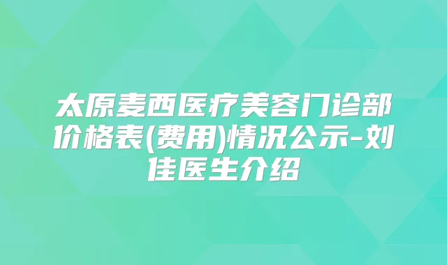 太原麦西医疗美容门诊部价格表(费用)情况公示-刘佳医生介绍