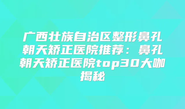 广西壮族自治区整形鼻孔朝天矫正医院推荐:鼻孔朝天矫正医院top30大咖揭秘