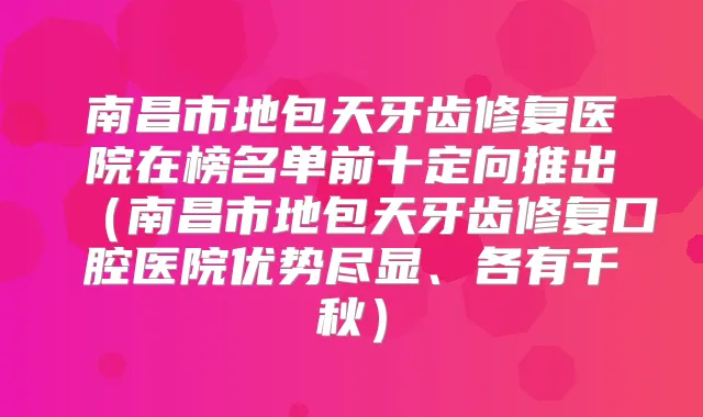 南昌市地包天牙齿修复医院在榜名单前十定向推出(南昌市地包天牙齿修复口腔医院优势尽显、各有千秋)