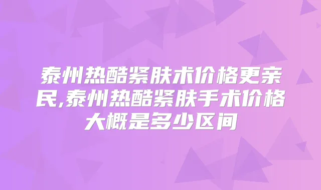 泰州热酷紧肤术价格更亲民,泰州热酷紧肤手术价格大概是多少区间