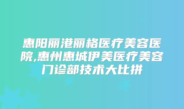 惠阳丽港丽格医疗美容医院,惠州惠城伊美医疗美容门诊部技术大比拼