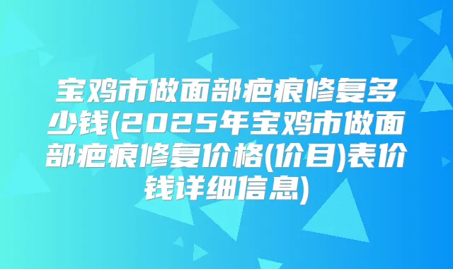 宝鸡市做面部疤痕修复多少钱(2025年宝鸡市做面部疤痕修复价格(价目)表价钱详细信息)