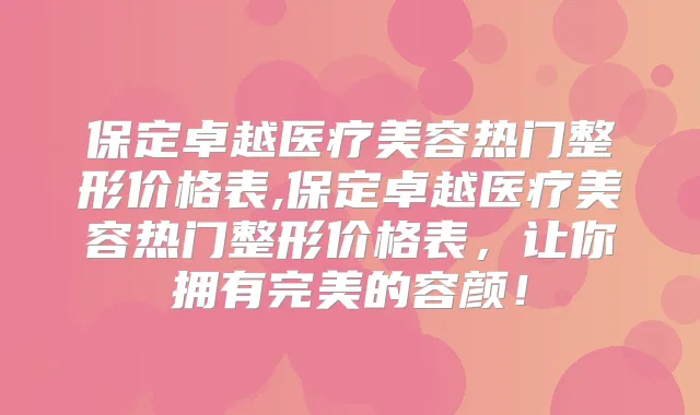 保定卓越医疗美容热门整形价格表,保定卓越医疗美容热门整形价格表，让你拥有的容颜！