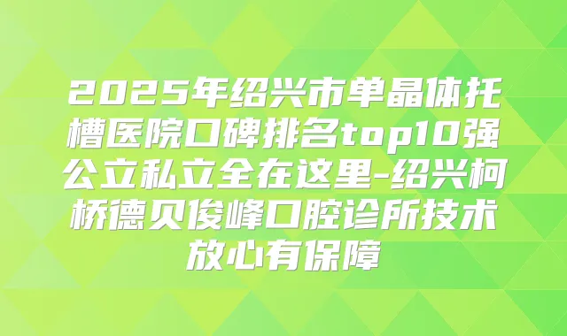 2025年绍兴市单晶体托槽医院口碑排名top10强公立私立全在这里-绍兴柯桥德贝俊峰口腔诊所技术放心有保障
