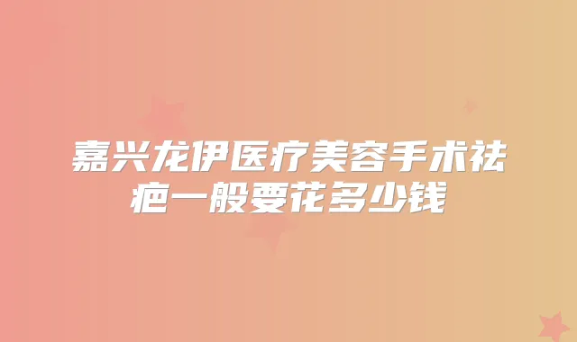 嘉兴龙伊医疗美容手术祛疤一般要花多少钱