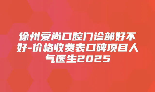 徐州爱尚口腔门诊部好不好-价格收费表口碑项目人气医生2025