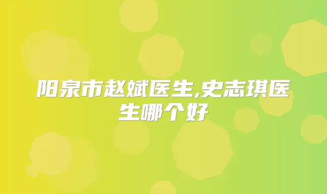 阳泉市赵斌医生,史志琪医生哪个好