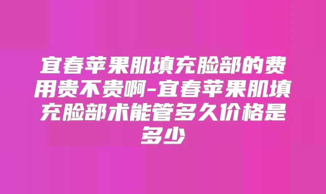 宜春苹果肌填充脸部的费用贵不贵啊-宜春苹果肌填充脸部术能管多久价格是多少