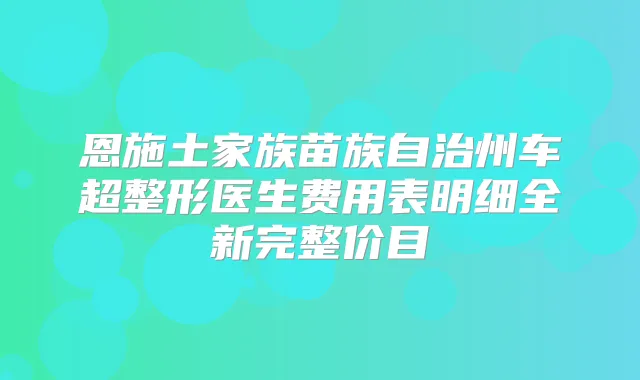 恩施土家族苗族自治州车超整形医生费用表明细全新完整价目