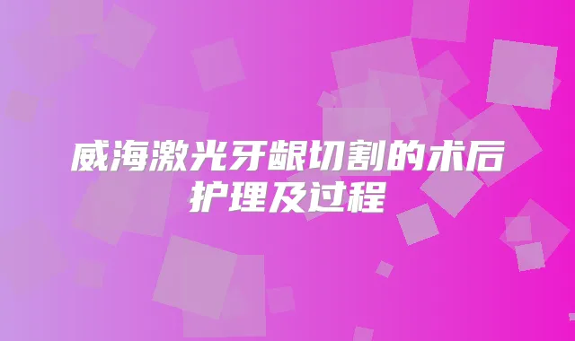 威海激光牙龈切割的术后护理及过程