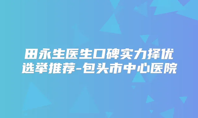 田永生医生口碑实力择优选举推荐-包头市中心医院