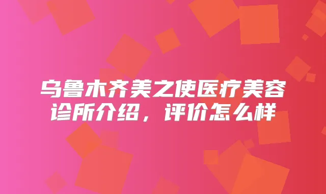 乌鲁木齐美之使医疗美容诊所介绍,评价怎么样