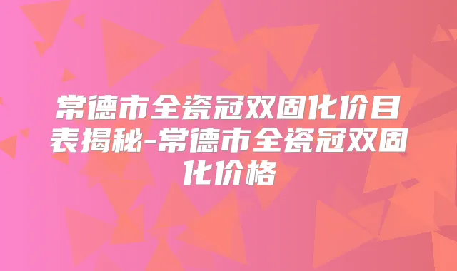 常德市全瓷冠双固化价目表揭秘-常德市全瓷冠双固化价格