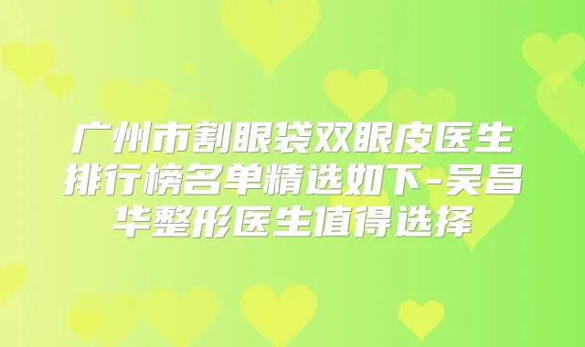 广州市割眼袋双眼皮医生排行榜名单精选如下-吴昌华整形医生值得选择